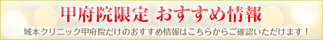 甲府院限定！お得な特別限定価格情報 甲府院だけのオリジナル特別限定価格がこちらでご確認いただけます！